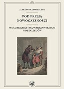 9788323553908 Pod presją nowoczesności. Władze Księstwa Warszawskiego wobec Żydów Oniszczuk Aleksandra Wydawnictwa Uniwersytetu Warszawskiego