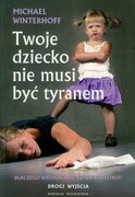 Twoje dziecko nie musi być tyranem : dlaczego wychowanie to nie wszystko? : drogi wyjścia